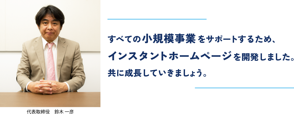 すべての小規模事業をサポートするため、インスタントホームページを開発しました。共に成長していきましょう。